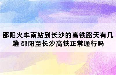 邵阳火车南站到长沙的高铁路天有几趟 邵阳至长沙高铁正常通行吗